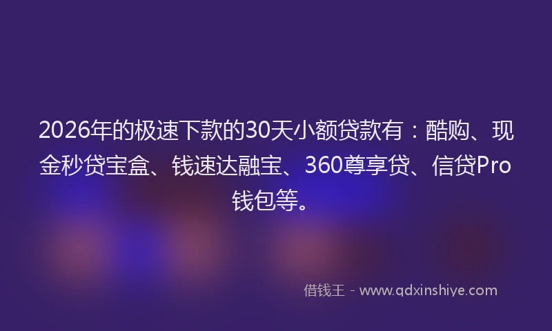 2026年的极速下款的30天小额贷款有：酷购、现金秒贷宝盒、钱速达融宝、360尊享贷、信贷Pro钱包等。