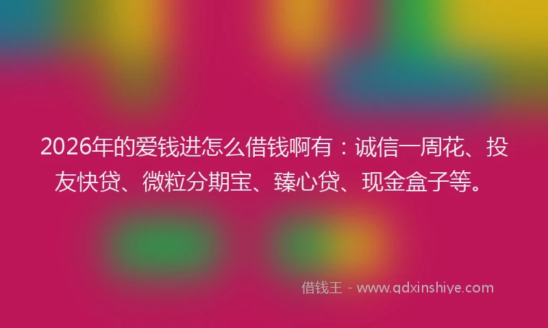 2026年的爱钱进怎么借钱啊有:诚信一周花、投友快贷、微粒分期宝、臻心贷、现金盒子等。