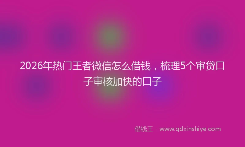 2026年热门王者微信怎么借钱，梳理5个审贷口子审核加快的口子