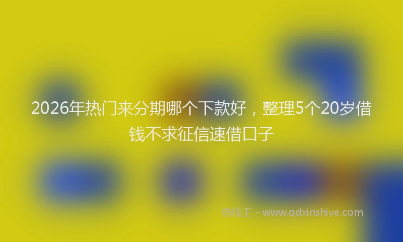 2026年热门来分期哪个下款好,整理5个20岁借钱不求征信速借口子
