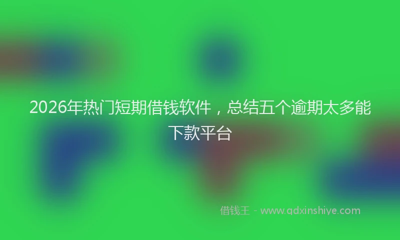 2026年热门短期借钱软件,总结五个逾期太多能下款平台