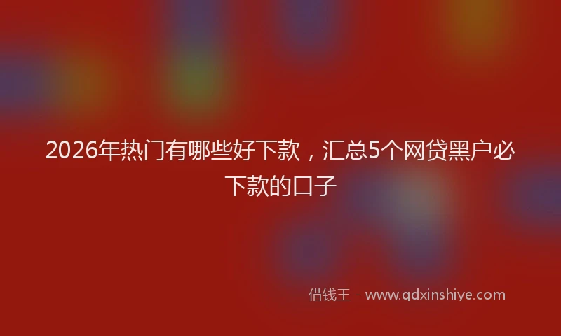2026年热门有哪些好下款,汇总5个网贷黑户必下款的口子