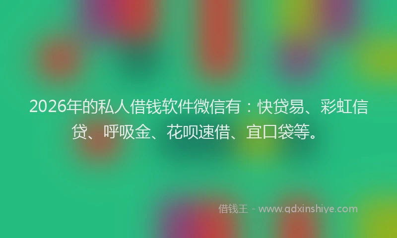 2026年的私人借钱软件微信有：快贷易、彩虹信贷、呼吸金、花呗速借、宜口袋等。