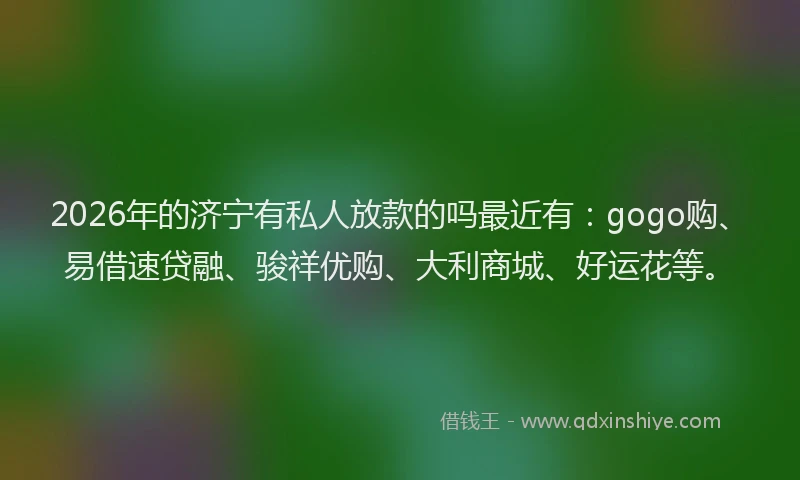 2026年的济宁有私人放款的吗最近有：gogo购、易借速贷融、骏祥优购、大利商城、好运花等。