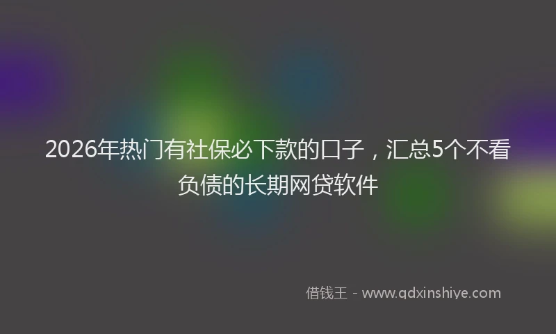 2026年热门有社保必下款的口子，汇总5个不看负债的长期网贷软件
