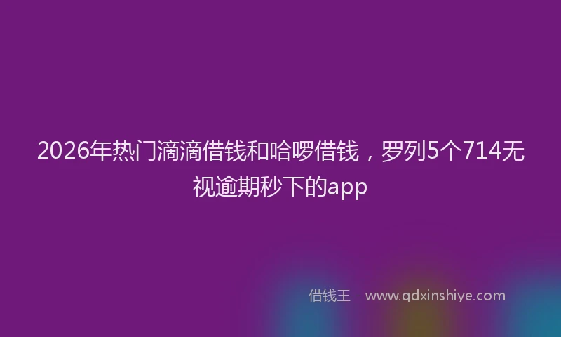 2026年热门滴滴借钱和哈啰借钱，罗列5个714无视逾期秒下的app
