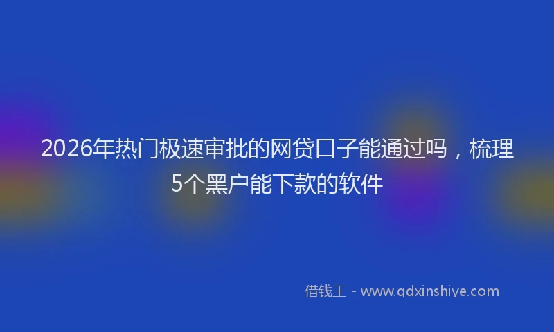 2026年热门极速审批的网贷口子能通过吗,梳理5个黑户能下款的软件