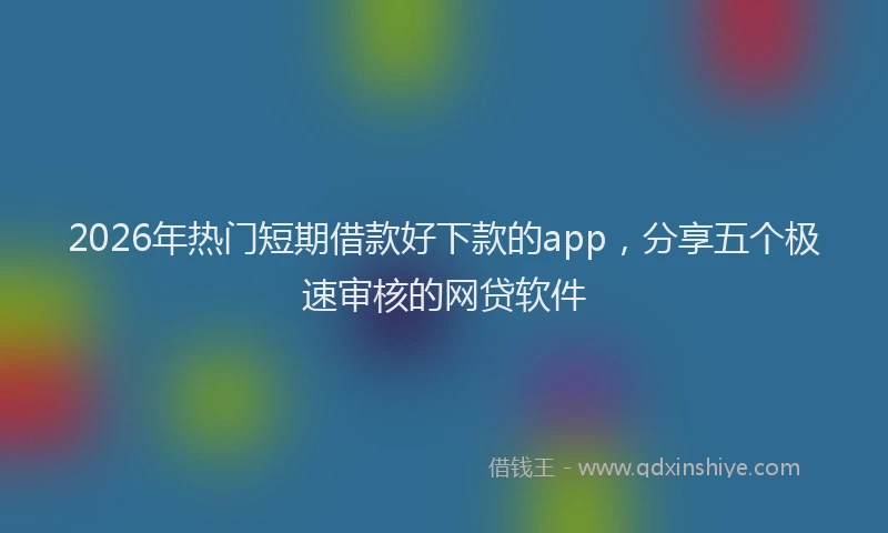 2026年热门短期借款好下款的app，分享五个极速审核的网贷软件