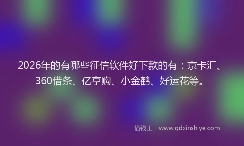 2026年的有哪些征信软件好下款的有:京卡汇、360借条、亿享购、小金鹤、好运花等。