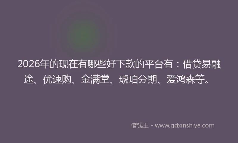 2026年的现在有哪些好下款的平台有：借贷易融途、优速购、金满堂、琥珀分期、爱鸿森等。