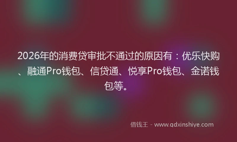 2026年的消费贷审批不通过的原因有：优乐快购、融通Pro钱包、信贷通、悦享Pro钱包、金诺钱包等。