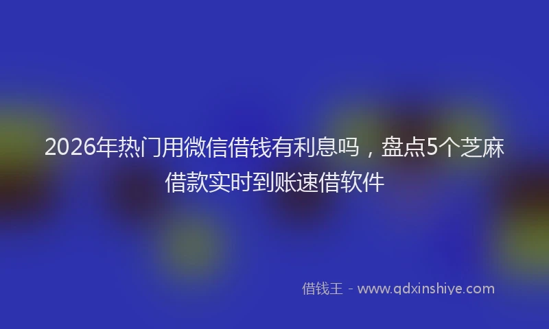 2026年热门用微信借钱有利息吗，盘点5个芝麻借款实时到账速借软件