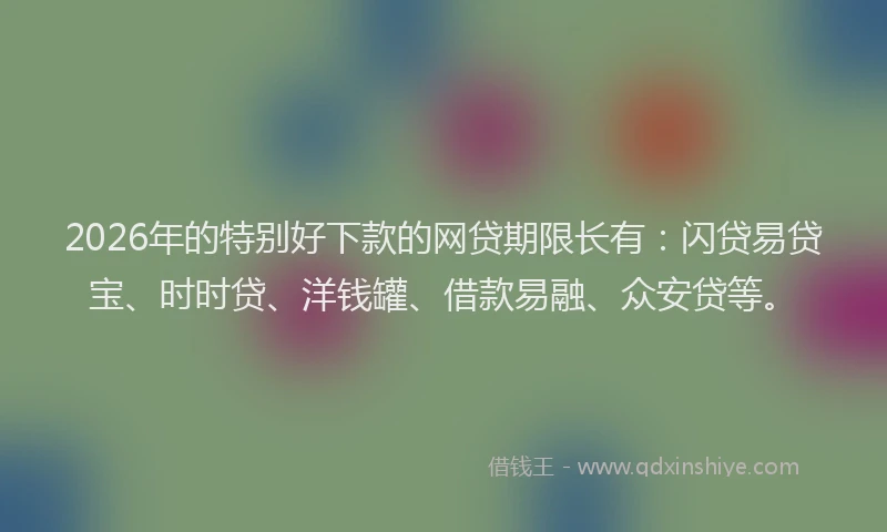 2026年的特别好下款的网贷期限长有:闪贷易贷宝、时时贷、洋钱罐、借款易融、众安贷等。