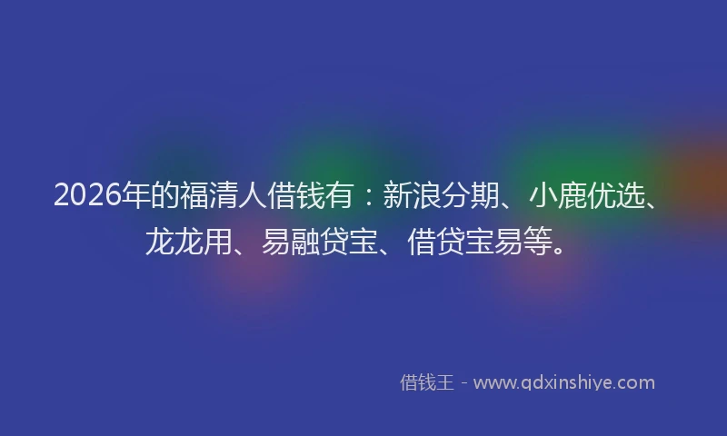 2026年的福清人借钱有：新浪分期、小鹿优选、龙龙用、易融贷宝、借贷宝易等。