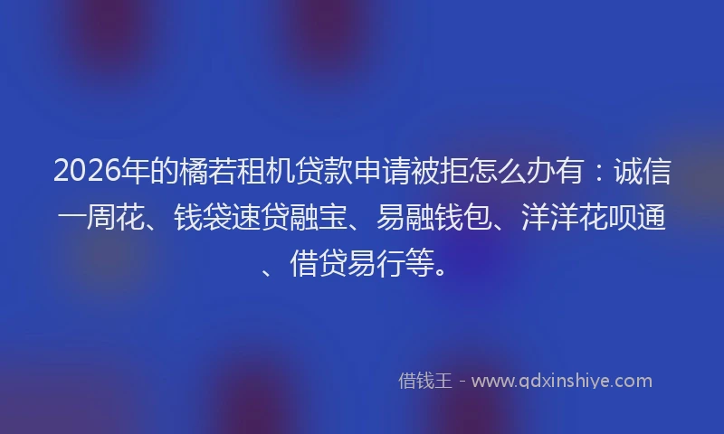 2026年的橘若租机贷款申请被拒怎么办有：诚信一周花、钱袋速贷融宝、易融钱包、洋洋花呗通、借贷易行等。