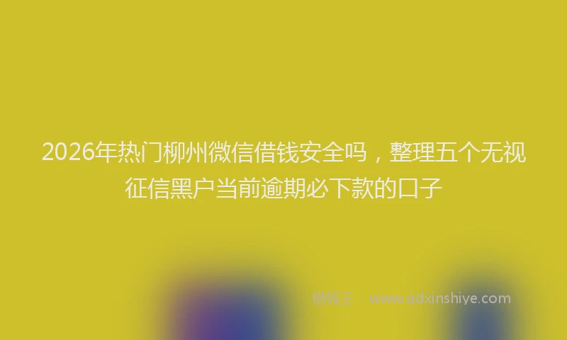 2026年热门柳州微信借钱安全吗，整理五个无视征信黑户当前逾期必下款的口子