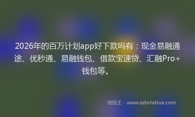 2026年的百万计划app好下款吗有:现金易融通途、优秒通、易融钱包、借款宝速贷、汇融Pro+钱包等。