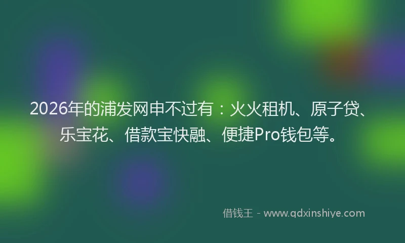 2026年的浦发网申不过有:火火租机、原子贷、乐宝花、借款宝快融、便捷Pro钱包等。