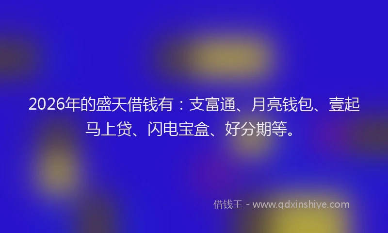 2026年的盛天借钱有:支富通、月亮钱包、壹起马上贷、闪电宝盒、好分期等。