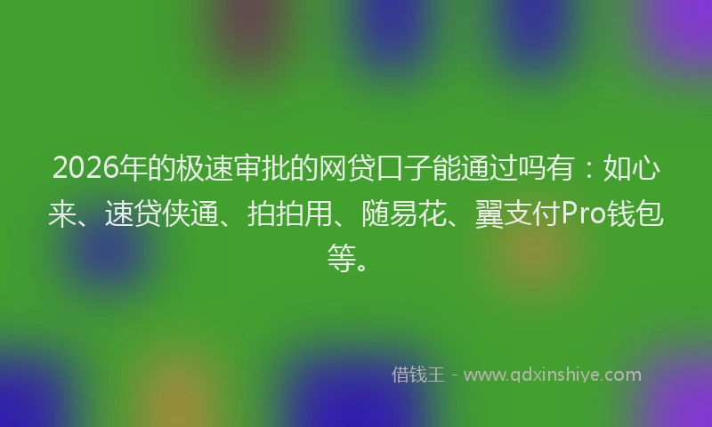 2026年的极速审批的网贷口子能通过吗有：如心来、速贷侠通、拍拍用、随易花、翼支付Pro钱包等。