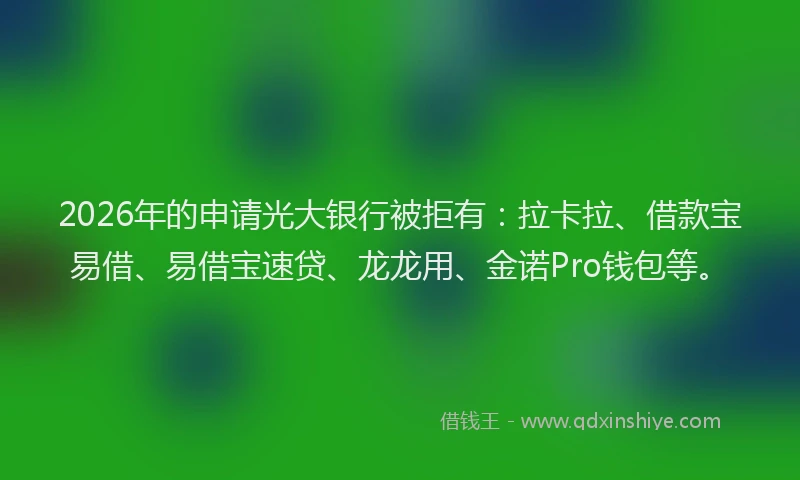 2026年的申请光大银行被拒有:拉卡拉、借款宝易借、易借宝速贷、龙龙用、金诺Pro钱包等。