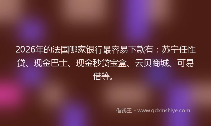 2026年的法国哪家银行最容易下款有：苏宁任性贷、现金巴士、现金秒贷宝盒、云贝商城、可易借等。