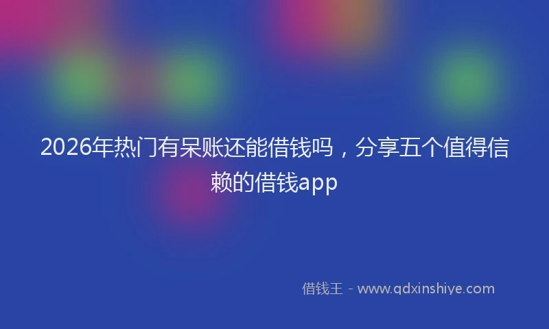 2026年热门有呆账还能借钱吗，分享五个值得信赖的借钱app