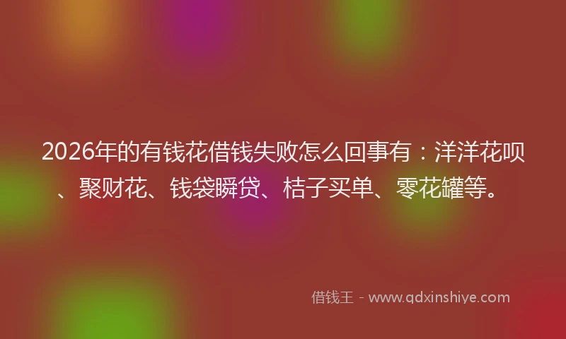 2026年的有钱花借钱失败怎么回事有：洋洋花呗、聚财花、钱袋瞬贷、桔子买单、零花罐等。