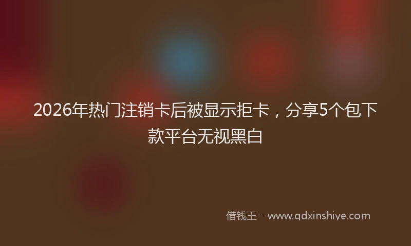 2026年热门注销卡后被显示拒卡，分享5个包下款平台无视黑白