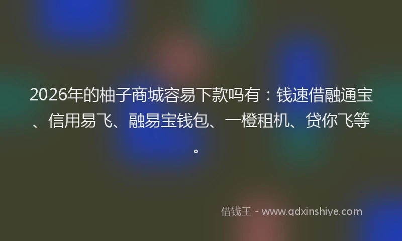 2026年的柚子商城容易下款吗有：钱速借融通宝、信用易飞、融易宝钱包、一橙租机、贷你飞等。