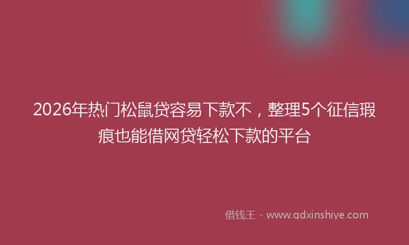 2026年热门松鼠贷容易下款不，整理5个征信瑕疵也能借网贷轻松下款的平台