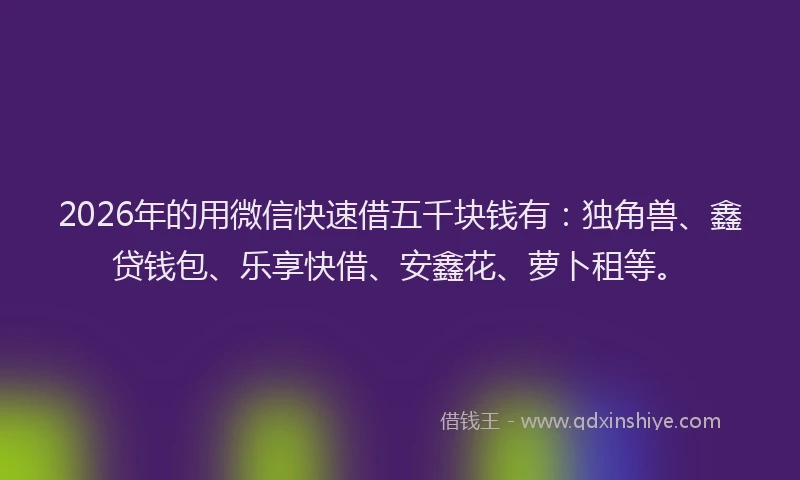 2026年的用微信快速借五千块钱有：独角兽、鑫贷钱包、乐享快借、安鑫花、萝卜租等。