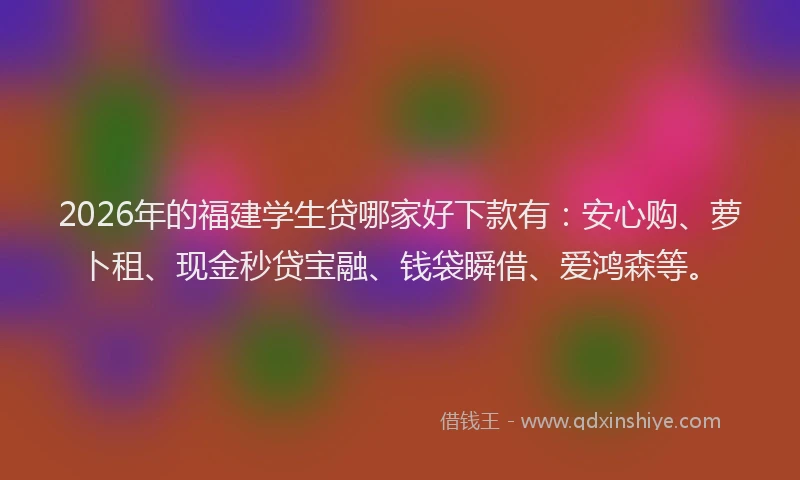 2026年的福建学生贷哪家好下款有：安心购、萝卜租、现金秒贷宝融、钱袋瞬借、爱鸿森等。