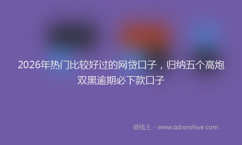 2026年热门比较好过的网贷口子，归纳五个高炮双黑逾期必下款口子