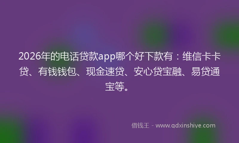 2026年的电话贷款app哪个好下款有：维信卡卡贷、有钱钱包、现金速贷、安心贷宝融、易贷通宝等。