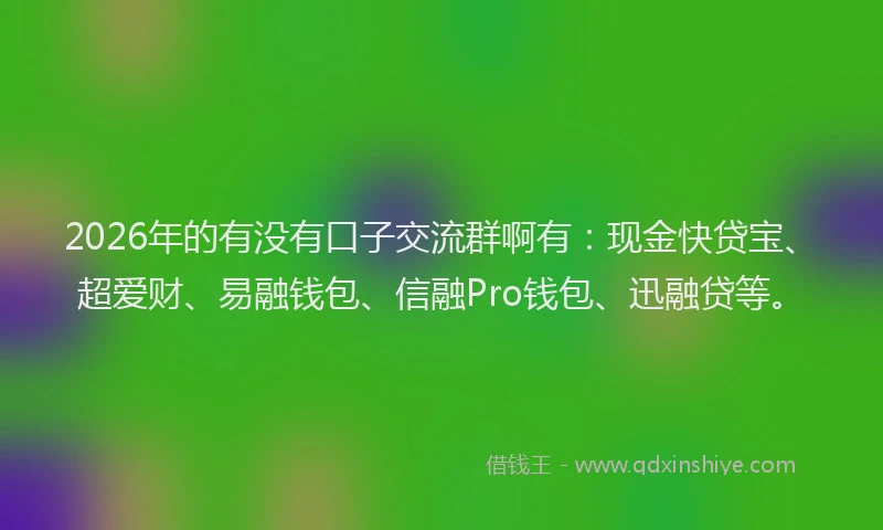2026年的有没有口子交流群啊有：现金快贷宝、超爱财、易融钱包、信融Pro钱包、迅融贷等。