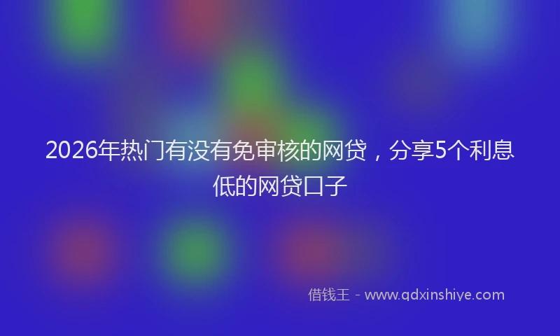 2026年热门有没有免审核的网贷，分享5个利息低的网贷口子