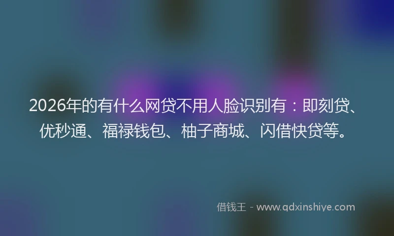 2026年的有什么网贷不用人脸识别有：即刻贷、优秒通、福禄钱包、柚子商城、闪借快贷等。