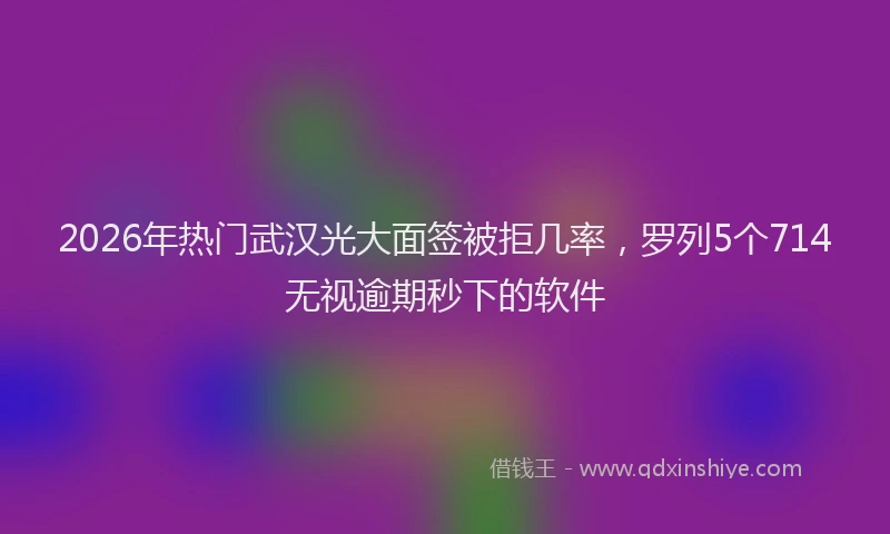 2026年热门武汉光大面签被拒几率，罗列5个714无视逾期秒下的软件