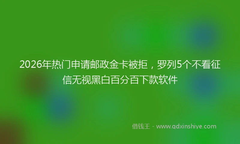 2026年热门申请邮政金卡被拒，罗列5个不看征信无视黑白百分百下款软件