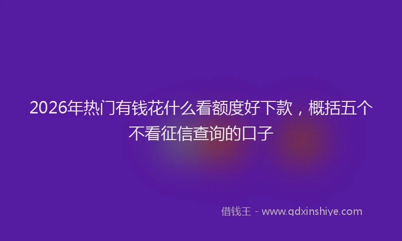 2026年热门有钱花什么看额度好下款，概括五个不看征信查询的口子