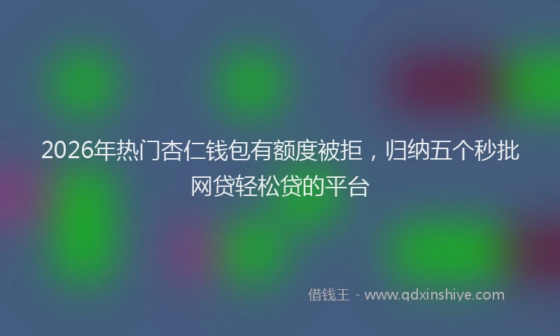 2026年热门杏仁钱包有额度被拒，归纳五个秒批网贷轻松贷的平台
