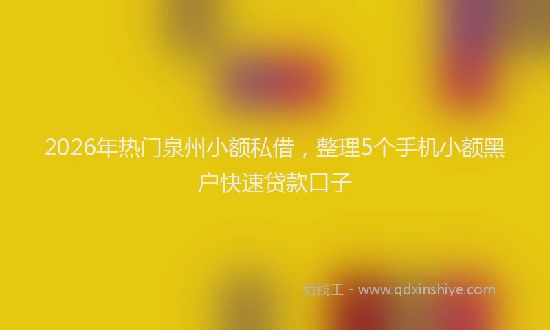 2026年热门泉州小额私借，整理5个手机小额黑户快速贷款口子