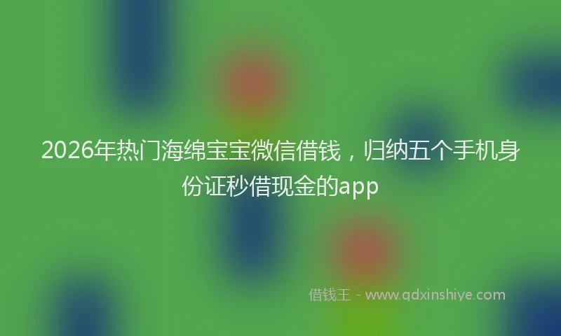 2026年热门海绵宝宝微信借钱，归纳五个手机身份证秒借现金的app
