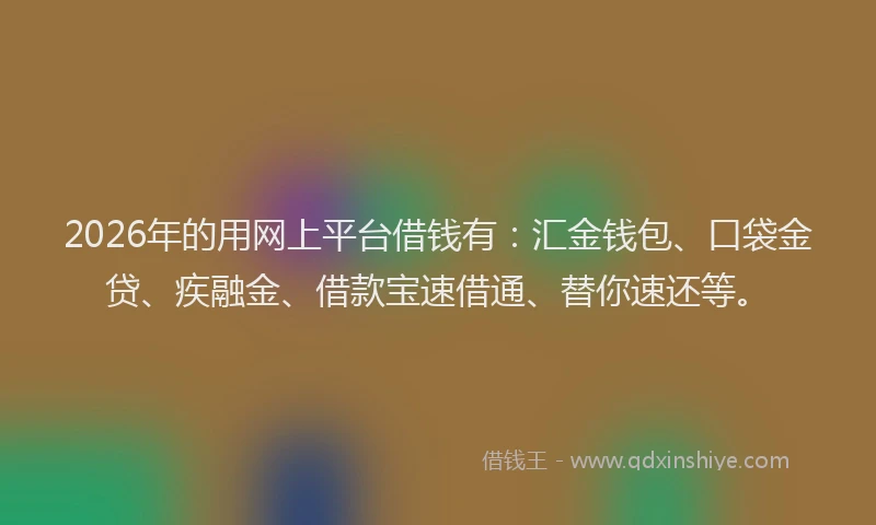 2026年的用网上平台借钱有：汇金钱包、口袋金贷、疾融金、借款宝速借通、替你速还等。