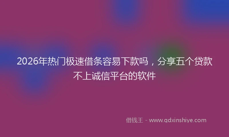 2026年热门极速借条容易下款吗，分享五个贷款不上诚信平台的软件