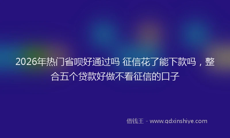 2026年热门省呗好通过吗 征信花了能下款吗，整合五个贷款好做不看征信的口子