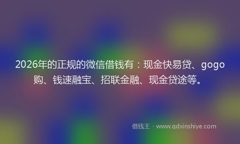 2026年的正规的微信借钱有：现金快易贷、gogo购、钱速融宝、招联金融、现金贷途等。