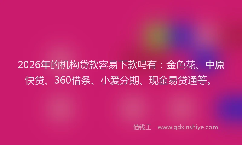 2026年的机构贷款容易下款吗有：金色花、中原快贷、360借条、小爱分期、现金易贷通等。