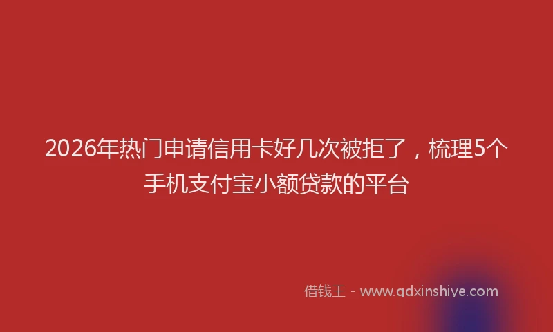 2026年热门申请信用卡好几次被拒了，梳理5个手机支付宝小额贷款的平台